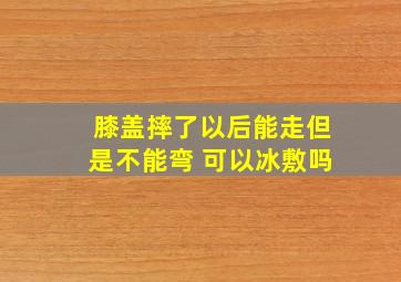 膝盖摔了以后能走但是不能弯 可以冰敷吗